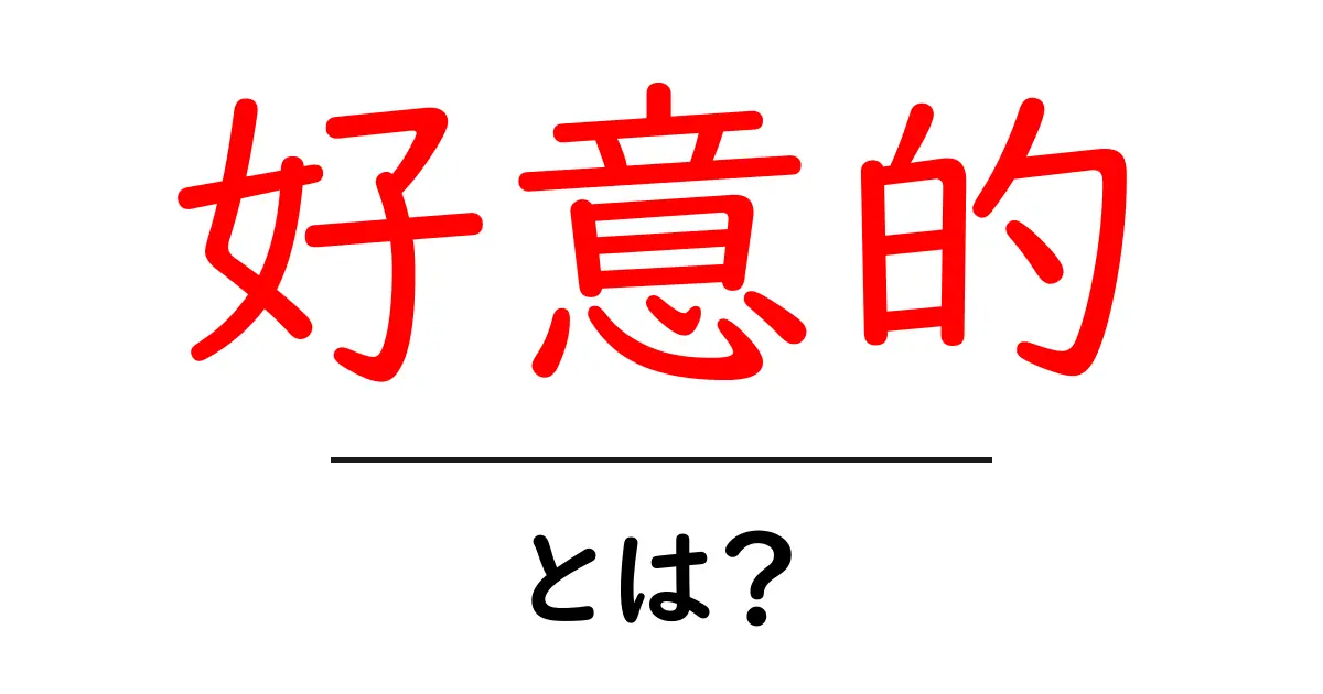 好意的とは？ポジティブな気持ちを理解しよう！共起語・同意語も併せて解説！
