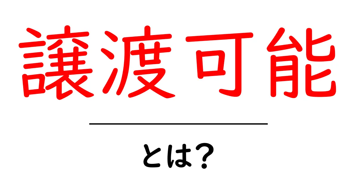 譲渡可能とは?その意味と使い方を分かりやすく解説!共起語・同意語も併せて解説!