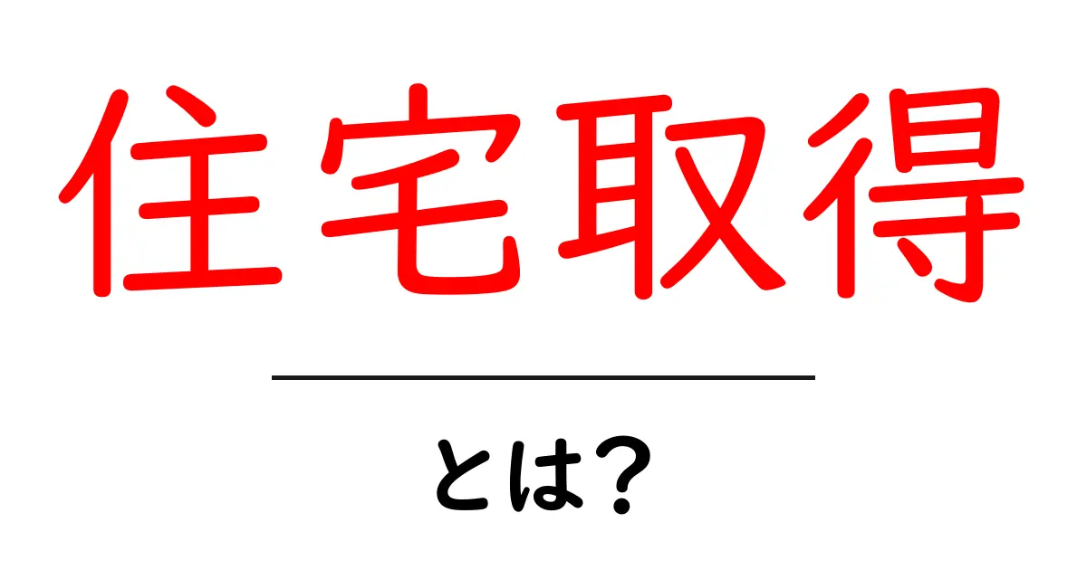 住宅取得とは?知っておくべき基本とその重要性共起語・同意語も併せて解説!