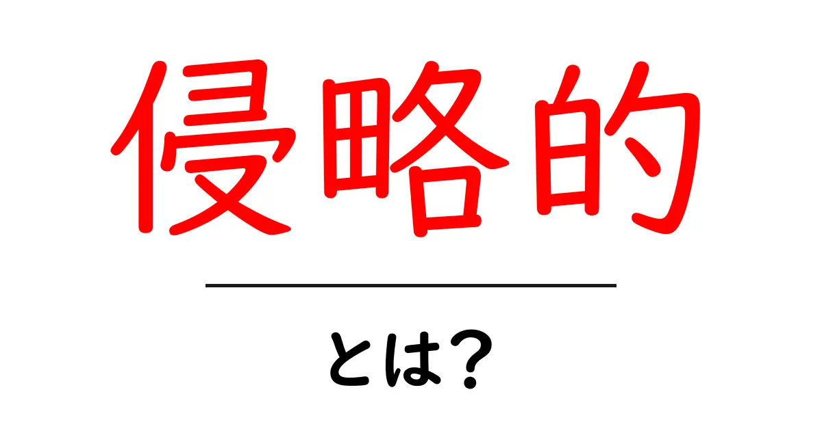 「侵略的」とは?その意味と使い方をわかりやすく解説!共起語・同意語も併せて解説!