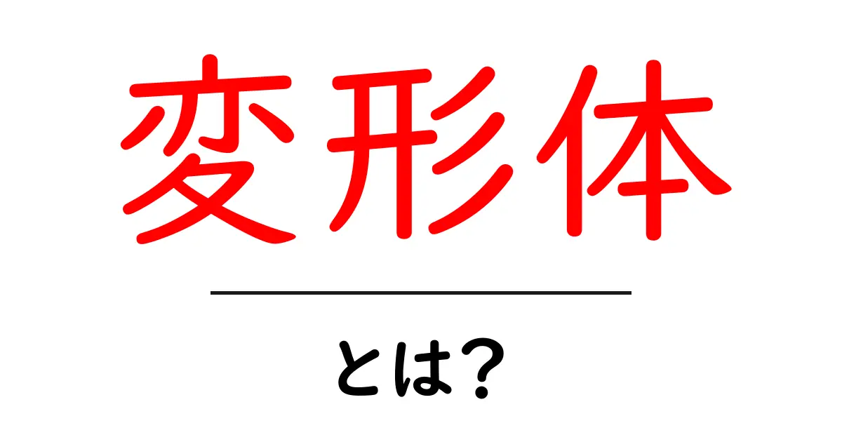 変形体とは?知っておくべき基本と特徴を解説!共起語・同意語も併せて解説!