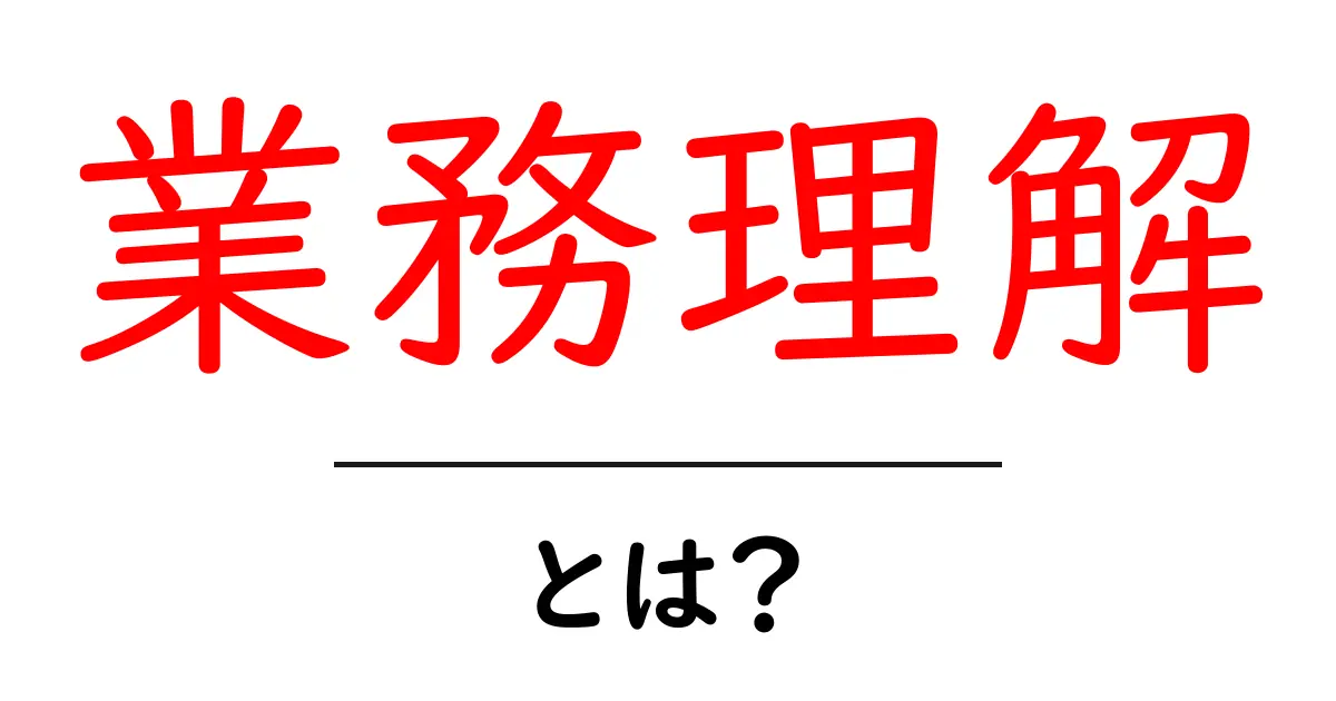 業務理解とは何か?初心者でもわかる解説共起語・同意語も併せて解説!