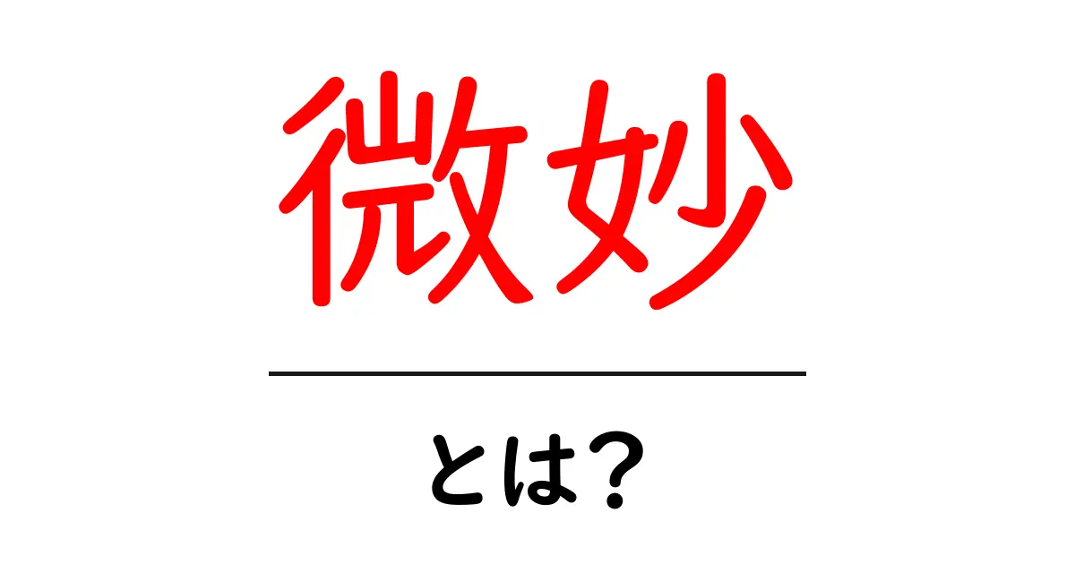 「微妙」とは?その意味と使い方を分かりやすく解説!共起語・同意語も併せて解説!