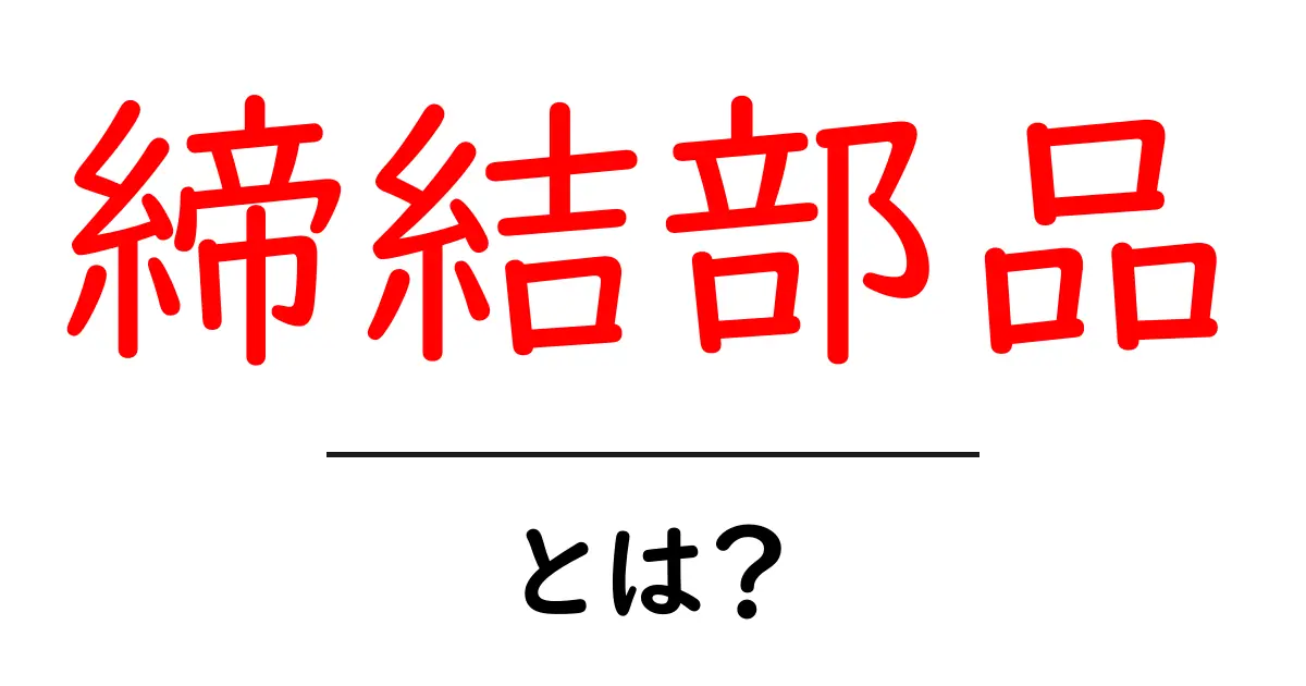 締結部品とは？私たちの身の回りで活躍する重要なパーツ共起語・同意語も併せて解説！