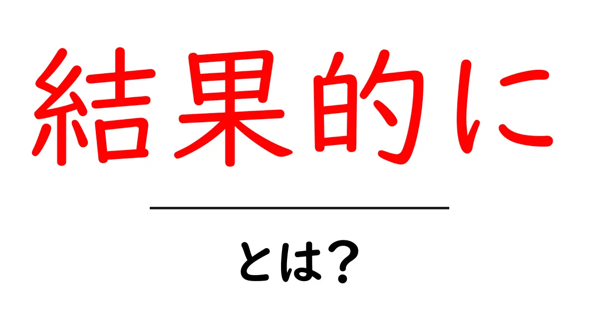 結果的にとは？使い方や意味をわかりやすく解説共起語・同意語も併せて解説！