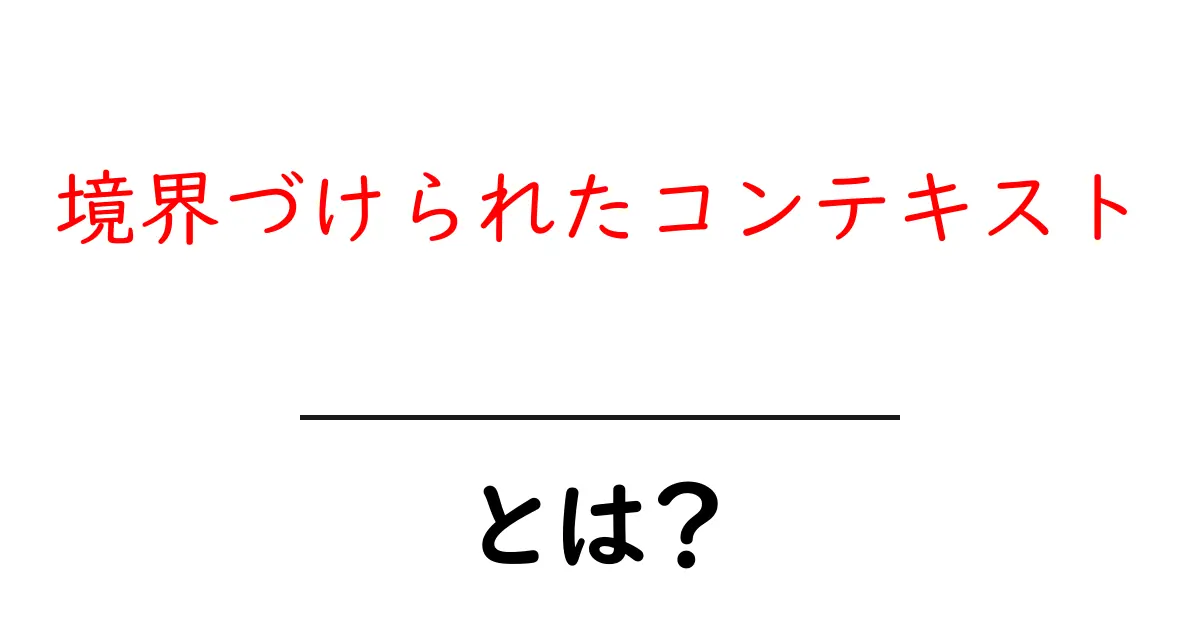 境界づけられたコンテキストとは?その意味と活用方法を分かりやすく解説!共起語・同意語も併せて解説!