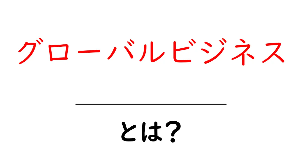 グローバルビジネスとは?成功の鍵とその実態を解説!共起語・同意語も併せて解説!