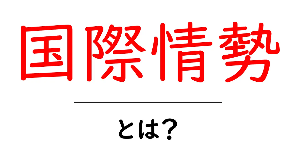 国際情勢とは？世界の動きと私たちの生活への影響を解説共起語・同意語も併せて解説！
