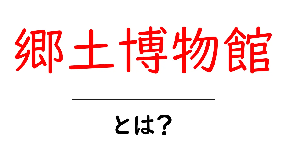 郷土博物館とは？地域の文化を知るための場所を徹底解説！共起語・同意語も併せて解説！