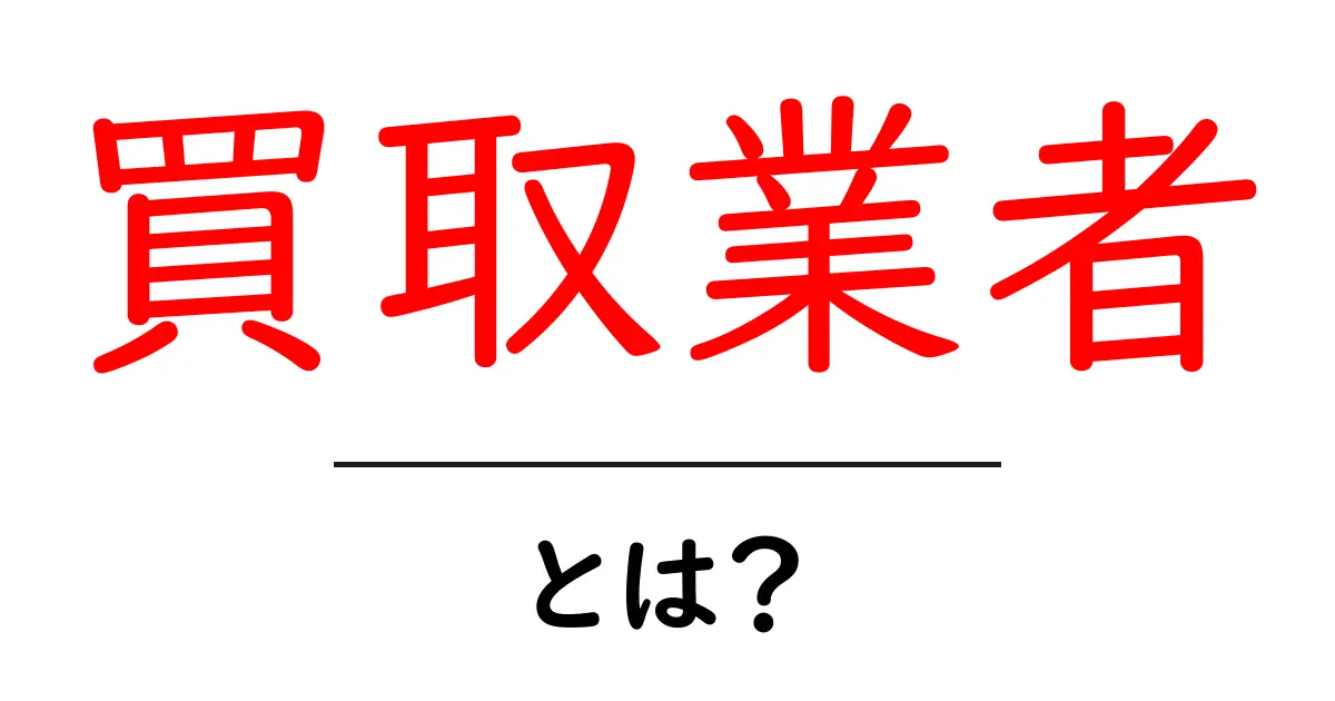 買取業者とは?知っておくべき基礎知識と選び方共起語・同意語も併せて解説!