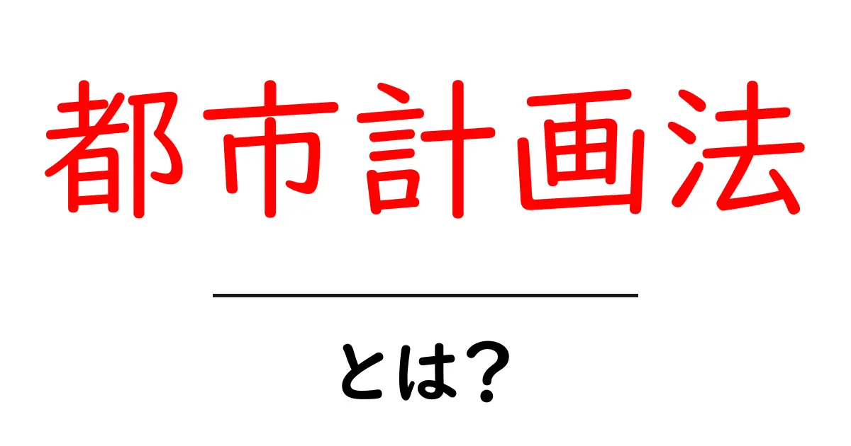 都市計画法とは?基本的な知識とその重要性をわかりやすく解説共起語・同意語も併せて解説!