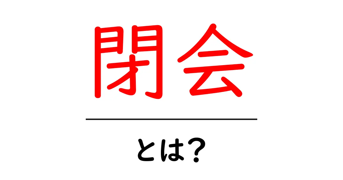 「閉会」とは?その意味と使い方をわかりやすく解説!共起語・同意語も併せて解説!