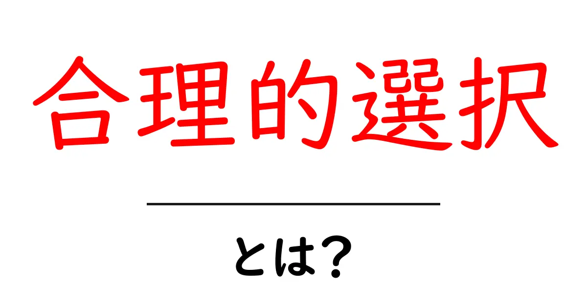 合理的選択とは？私たちの生活での例をわかりやすく解説！共起語・同意語も併せて解説！