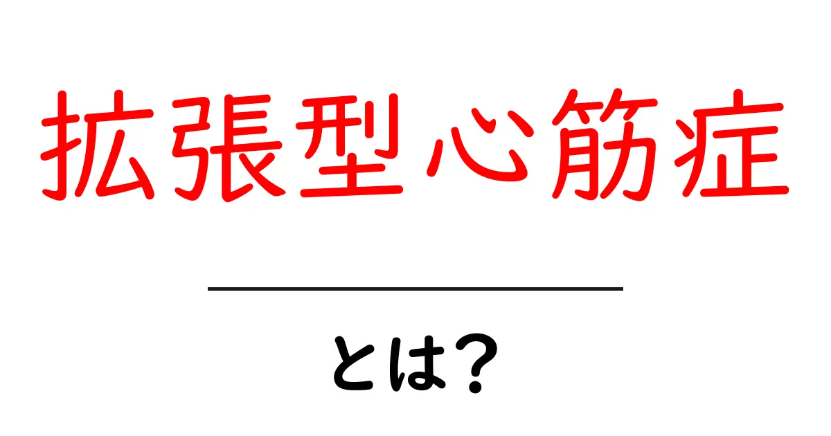 拡張型心筋症とは?その症状と原因をわかりやすく解説!共起語・同意語も併せて解説!