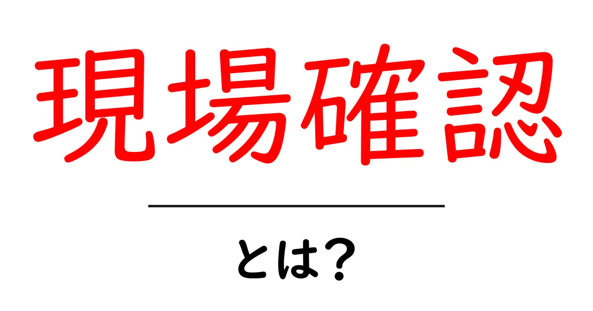 現場確認とは?必要性とその方法を解説共起語・同意語も併せて解説!