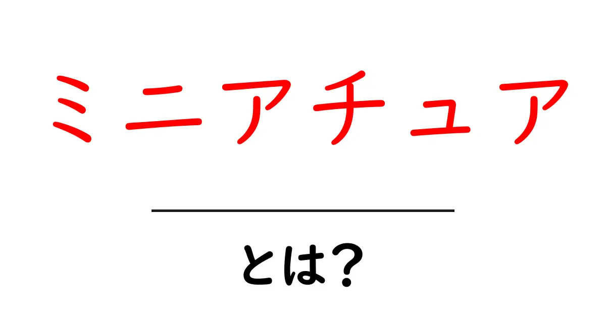 ミニアチュアとは?小さな世界とその楽しみ方を解説共起語・同意語も併せて解説!