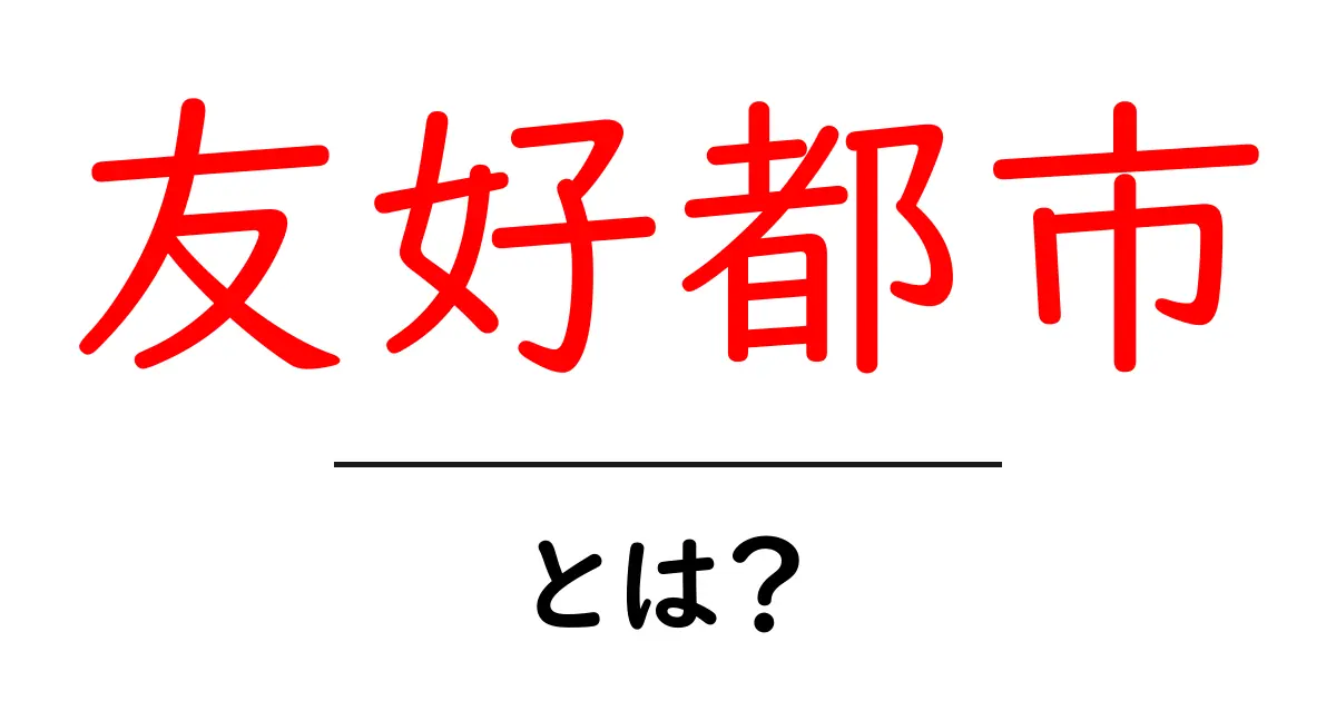 友好都市とは?世界中の街が手をつなぐ理由共起語・同意語も併せて解説!