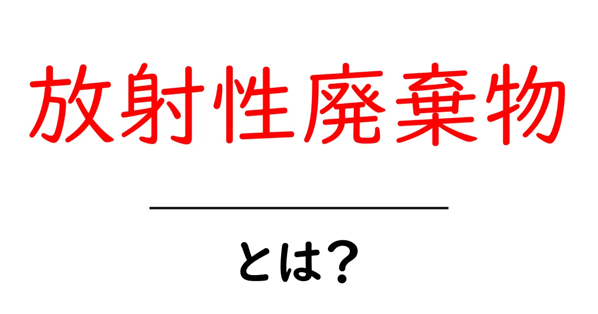 放射性廃棄物とは？その正体と安全対策についてわかりやすく解説共起語・同意語も併せて解説！