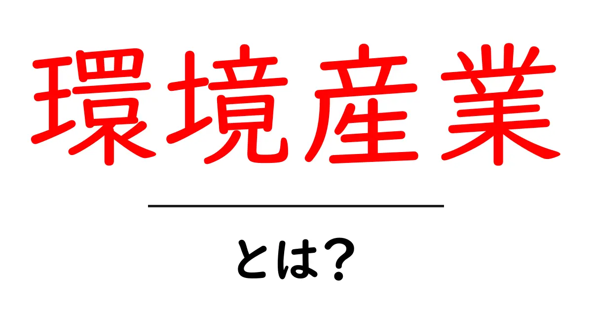 環境産業とは?未来を支える大切な業界の全貌を解説!共起語・同意語も併せて解説!
