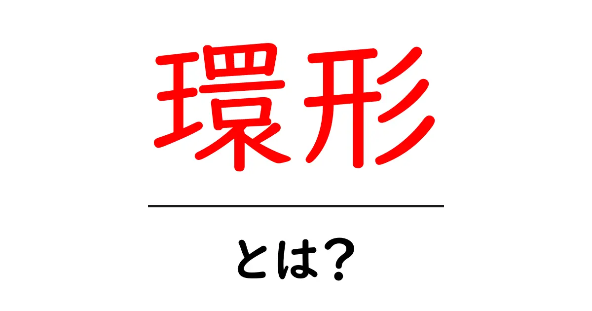 環形とは?その意味や使用例をわかりやすく解説!共起語・同意語も併せて解説!
