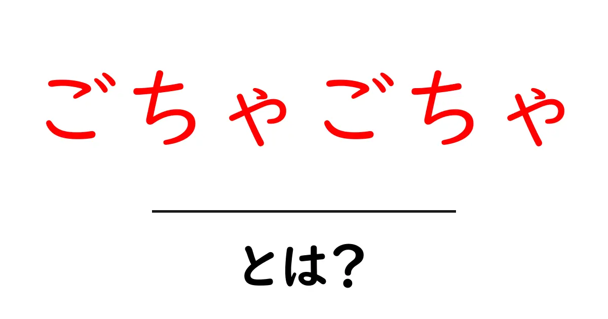 ごちゃごちゃとは?その意味や使い方をわかりやすく解説!共起語・同意語も併せて解説!