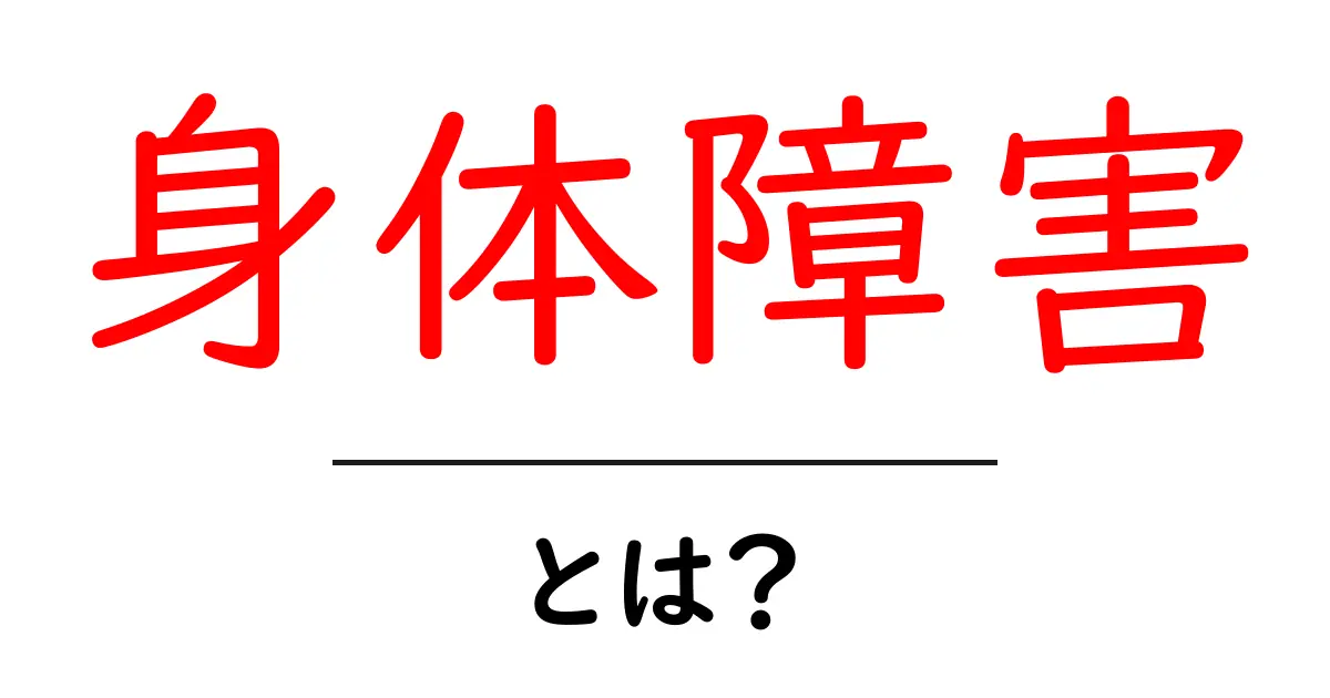 身体障害とは?その意味や日常生活への影響をわかりやすく解説共起語・同意語も併せて解説!