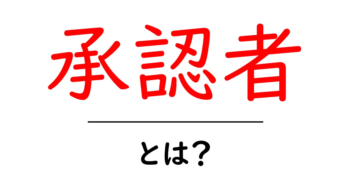「承認者」とは?ビジネスや日常生活での重要な役割を解説共起語・同意語も併せて解説!