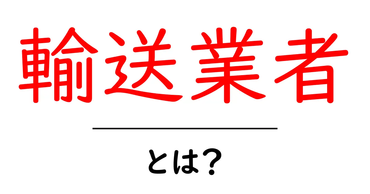 輸送業者とは?私たちの生活を支える大切な存在共起語・同意語も併せて解説!