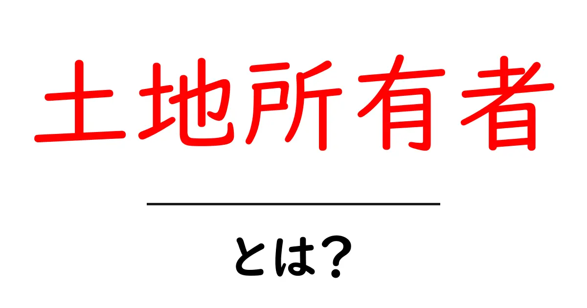 土地所有者とは?その意味と役割をわかりやすく解説!共起語・同意語も併せて解説!