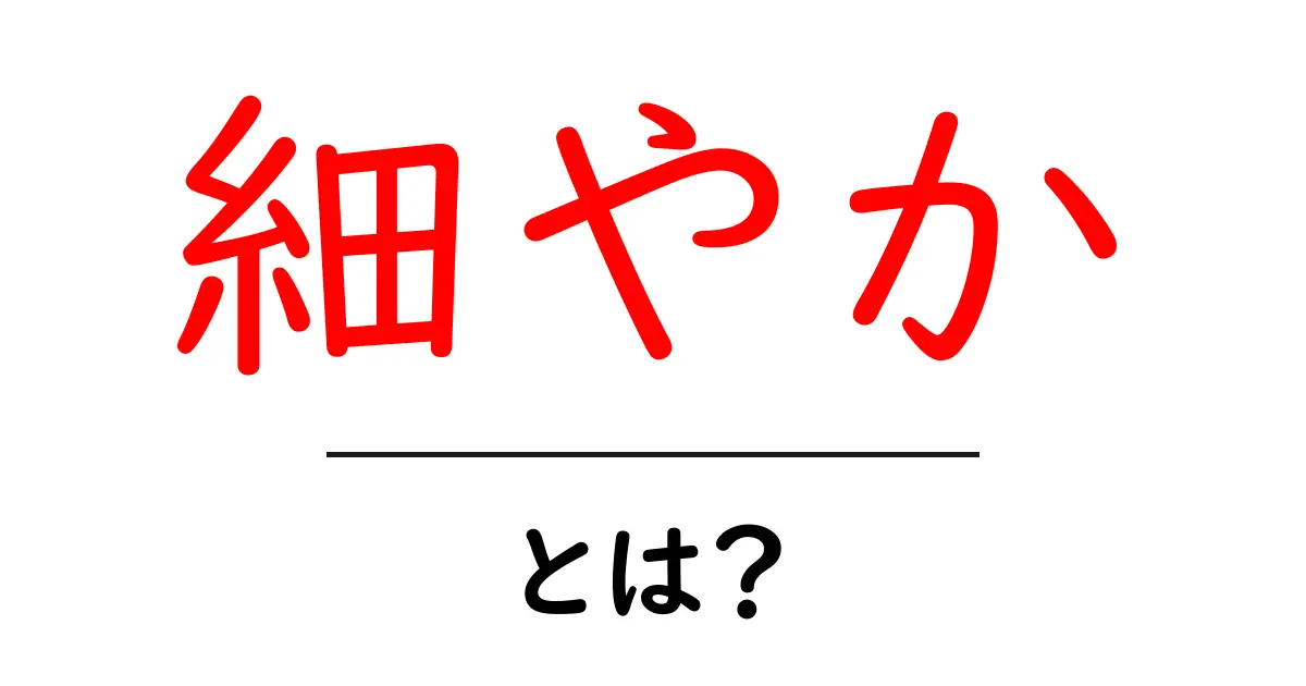 「細やか」とは？その意味や使い方を詳しく解説！共起語・同意語も併せて解説！