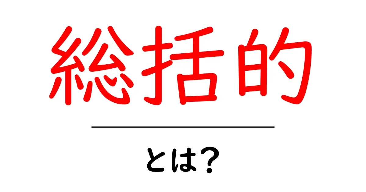 総括的とは?意味や使い方をわかりやすく解説!共起語・同意語も併せて解説!