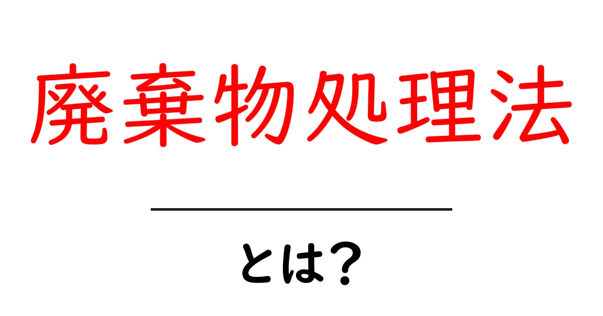 廃棄物処理法とは?知っておきたい基礎知識とその重要性共起語・同意語も併せて解説!