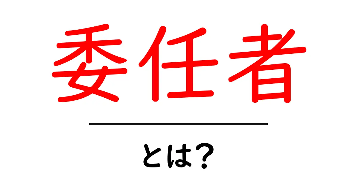 委任者とは?その役割や重要性についてわかりやすく解説共起語・同意語も併せて解説!