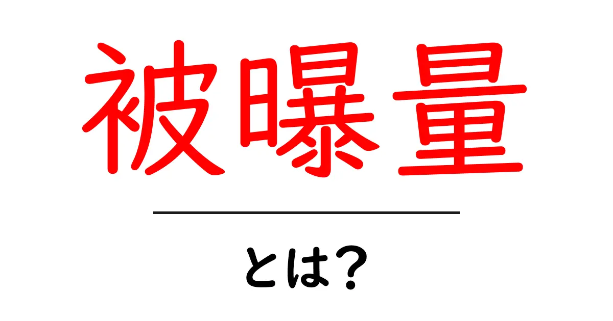 被曝量とは?私たちの健康に与える影響をわかりやすく解説!共起語・同意語も併せて解説!