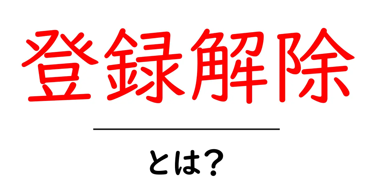 登録解除とは？必要な理由と手続きの流れを解説！共起語・同意語も併せて解説！