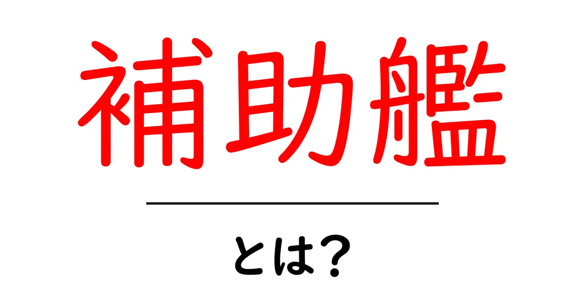 補助艦とは?その役割や特徴をわかりやすく解説!共起語・同意語も併せて解説!