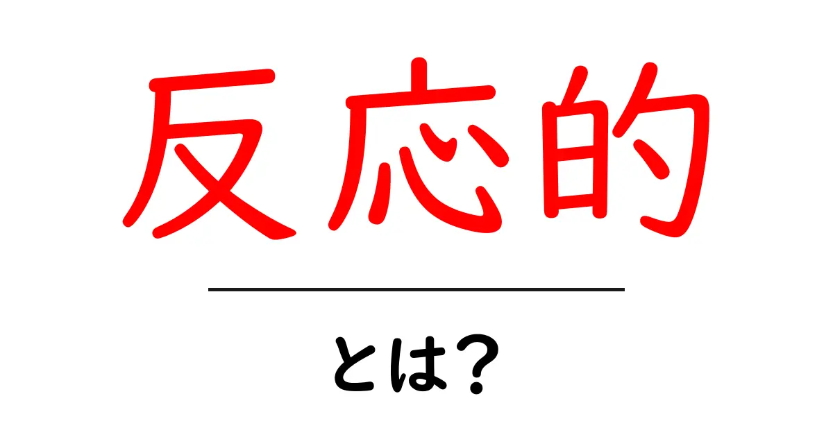 反応的とは?簡単でわかりやすい解説共起語・同意語も併せて解説!