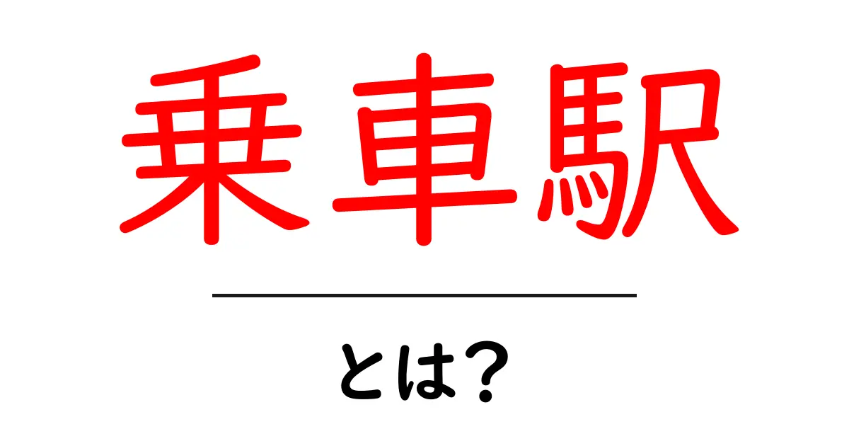 乗車駅とは?乗車駅のわかりやすい解説とその役割共起語・同意語も併せて解説!
