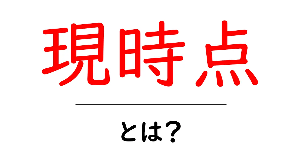 「現時点」とは？意味や使い方をわかりやすく解説共起語・同意語も併せて解説！