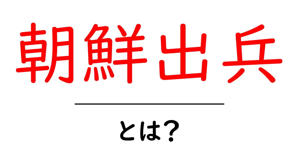 朝鮮出兵とは?その歴史と影響をわかりやすく解説共起語・同意語も併せて解説!