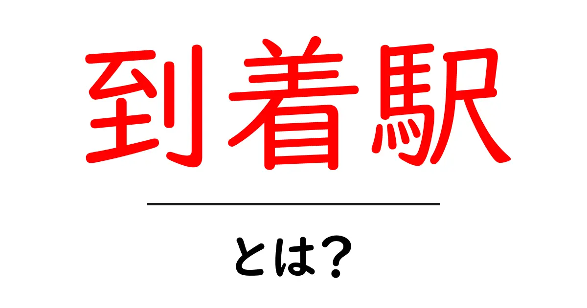 「到着駅」とは?知っておくべき基本知識共起語・同意語も併せて解説!