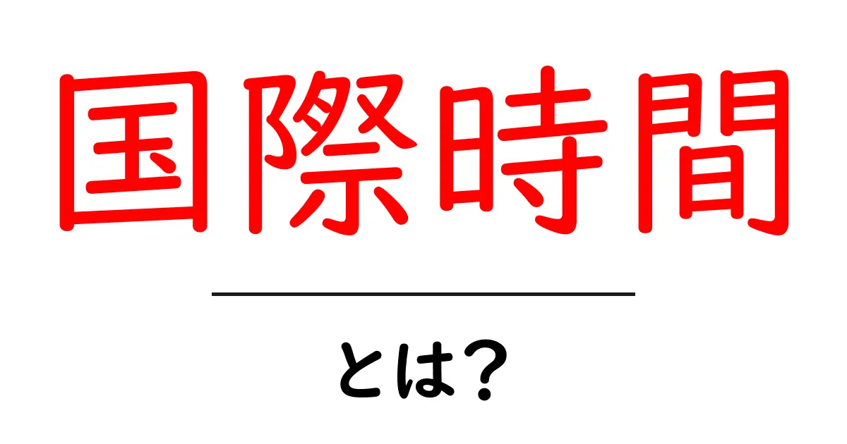 国際時間とは？世界の時間を知ろう！共起語・同意語も併せて解説！