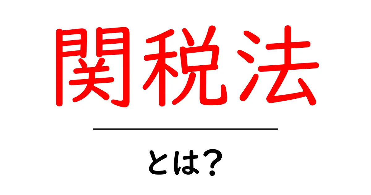関税法とは?その基本と重要性を分かりやすく解説共起語・同意語も併せて解説!