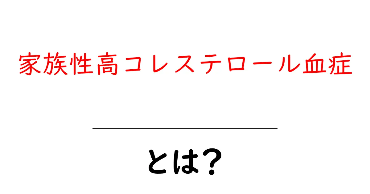 家族性高コレステロール血症とは？原因や症状、治療法をわかりやすく解説共起語・同意語も併せて解説！
