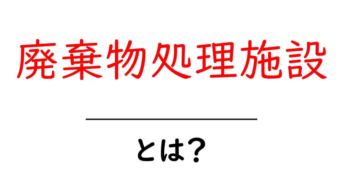 「廃棄物処理施設」とは?私たちの生活を支える重要な場所共起語・同意語も併せて解説!