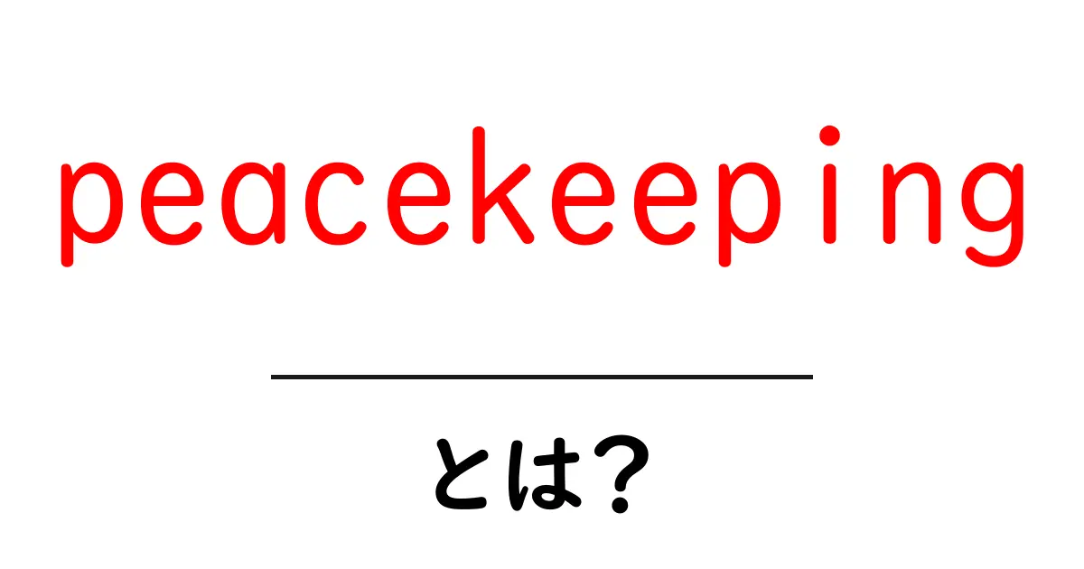 Peacekeeping(平和維持活動)とは?世界を守るための重要な任務について知ろう!共起語・同意語も併せて解説!