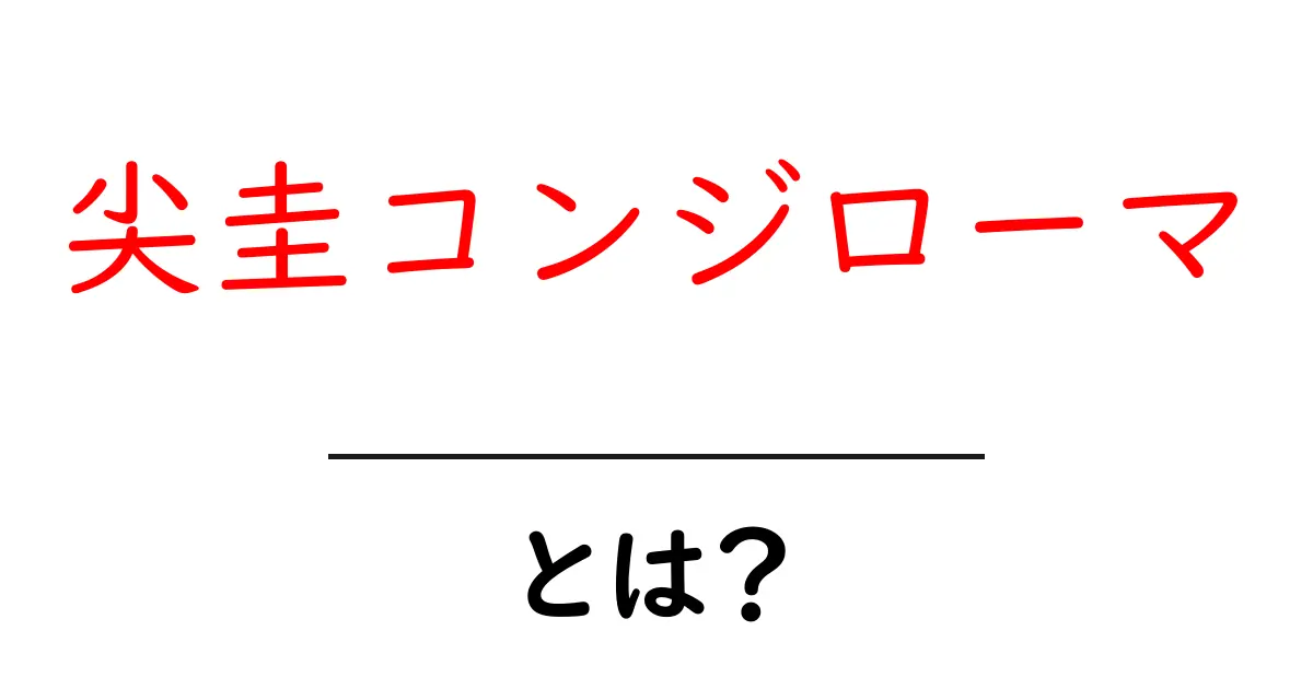 尖圭コンジローマとは?症状や治療法をわかりやすく解説!共起語・同意語も併せて解説!
