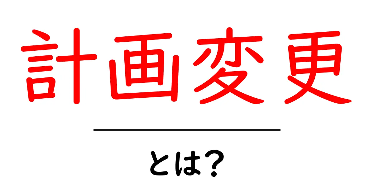 計画変更とは？その意味と影響をわかりやすく解説！共起語・同意語も併せて解説！
