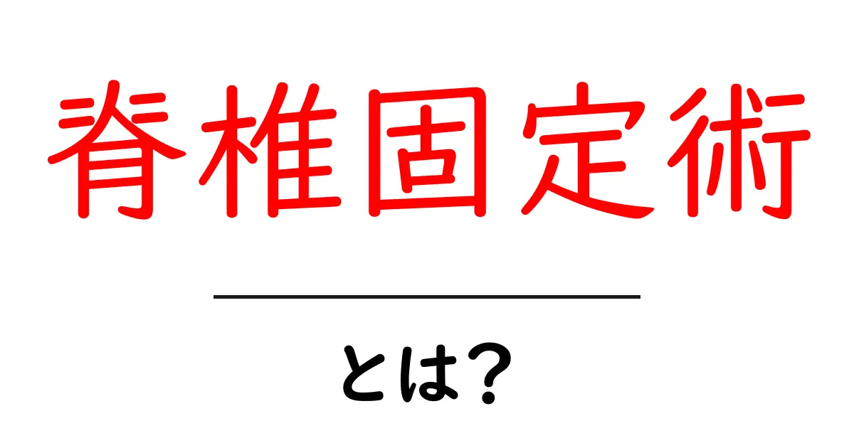 脊椎固定術とは?手術の目的や方法をわかりやすく解説!共起語・同意語も併せて解説!