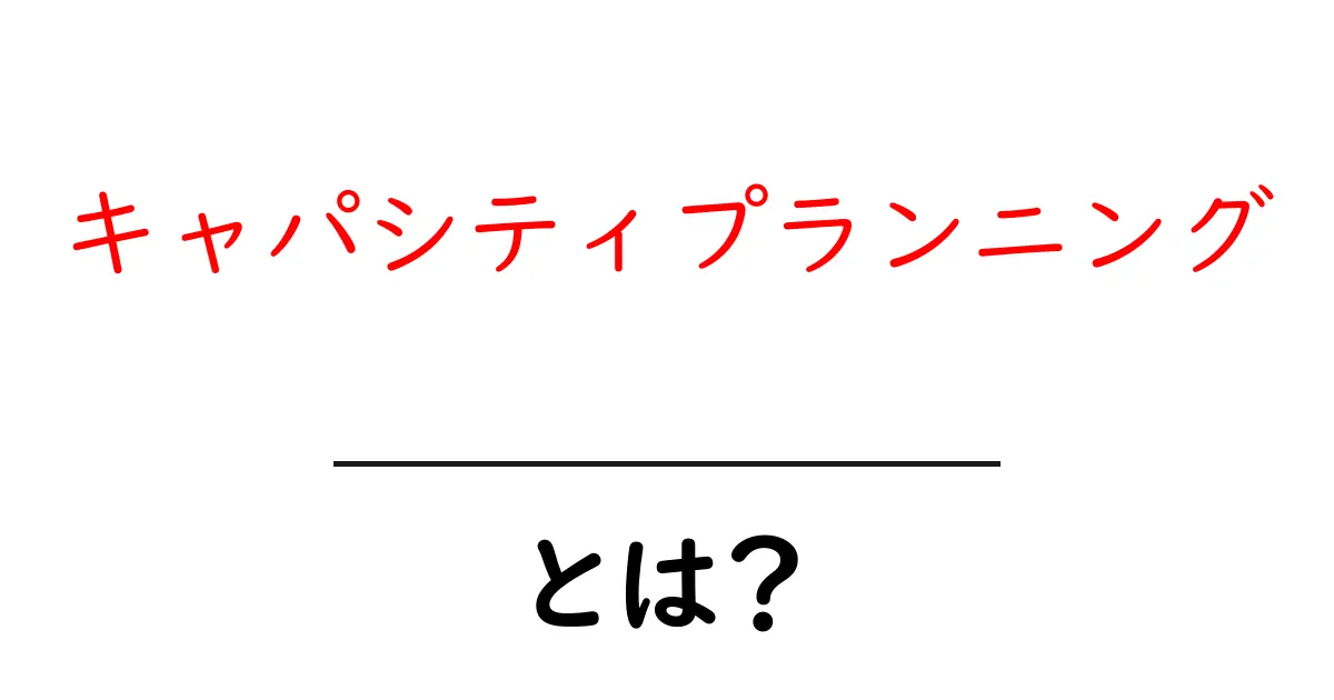 キャパシティプランニングとは?初心者が知っておくべき基礎知識共起語・同意語も併せて解説!